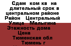 Сдам 1ком.кв. на длительный срок в центральном районе › Район ­ Центральный › Улица ­ Малыгина › Этажность дома ­ 9 › Цена ­ 13 000 - Тюменская обл., Тюмень г. Недвижимость » Квартиры аренда   . Тюменская обл.,Тюмень г.